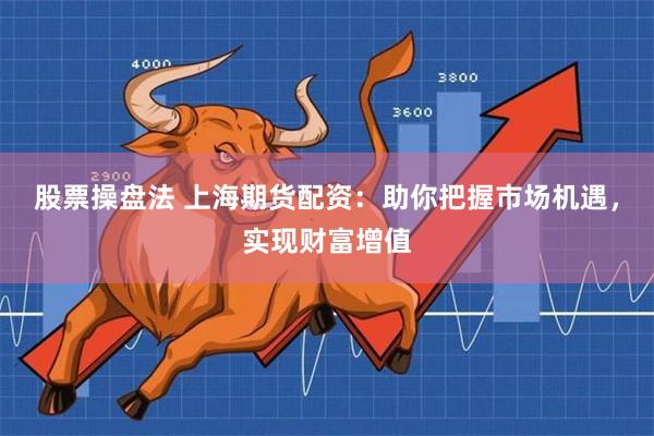 股票操盘法 上海期货配资：助你把握市场机遇，实现财富增值
