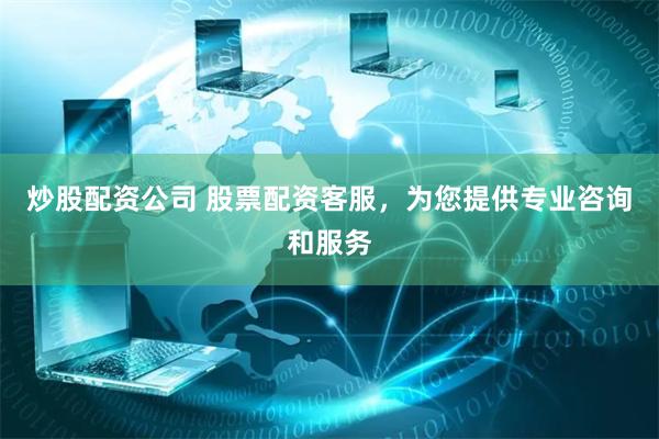 炒股配资公司 股票配资客服，为您提供专业咨询和服务
