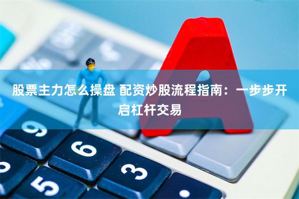 股票主力怎么操盘 配资炒股流程指南：一步步开启杠杆交易