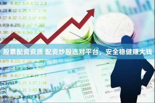 股票配资资质 配资炒股选对平台，安全稳健赚大钱