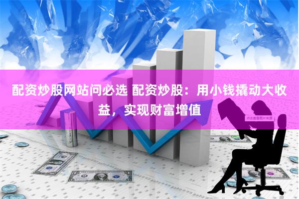 配资炒股网站问必选 配资炒股：用小钱撬动大收益，实现财富增值