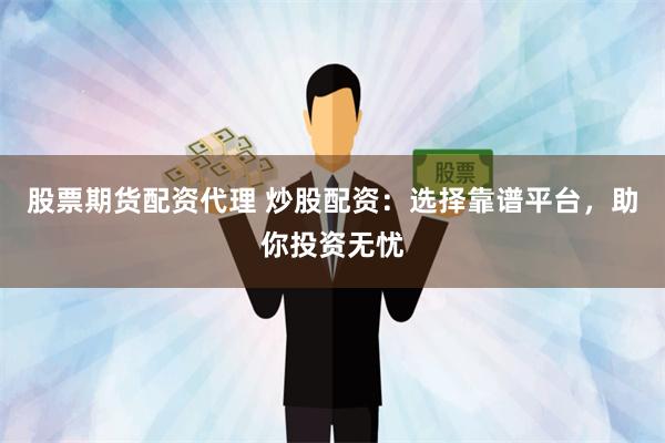 股票期货配资代理 炒股配资：选择靠谱平台，助你投资无忧