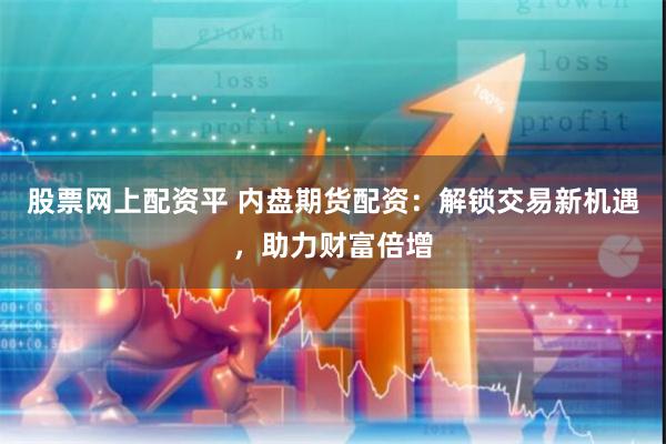 股票网上配资平 内盘期货配资：解锁交易新机遇，助力财富倍增