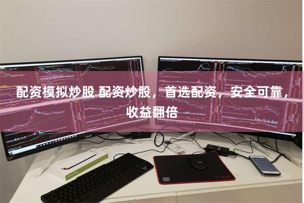 配资模拟炒股 配资炒股，首选配资，安全可靠，收益翻倍