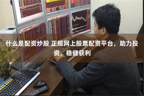 什么是配资炒股 正规网上股票配资平台，助力投资，稳健获利