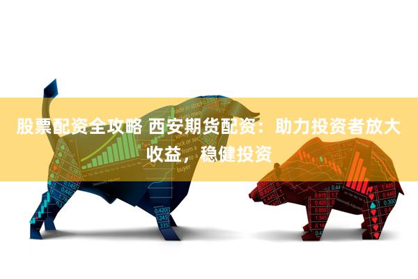 股票配资全攻略 西安期货配资：助力投资者放大收益，稳健投资