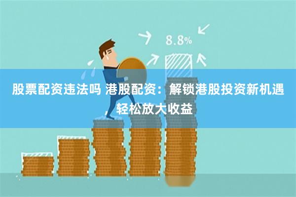 股票配资违法吗 港股配资：解锁港股投资新机遇，轻松放大收益