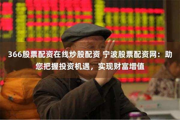 366股票配资在线炒股配资 宁波股票配资网：助您把握投资机遇，实现财富增值