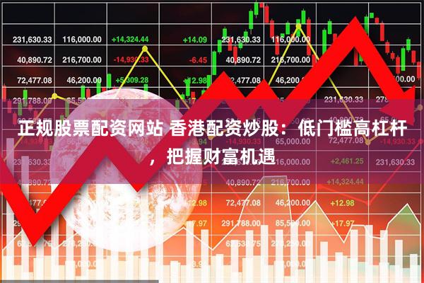 正规股票配资网站 香港配资炒股：低门槛高杠杆，把握财富机遇
