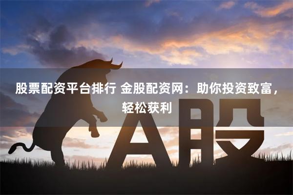 股票配资平台排行 金股配资网：助你投资致富，轻松获利