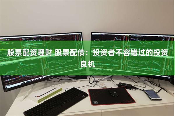 股票配资理财 股票配债：投资者不容错过的投资良机