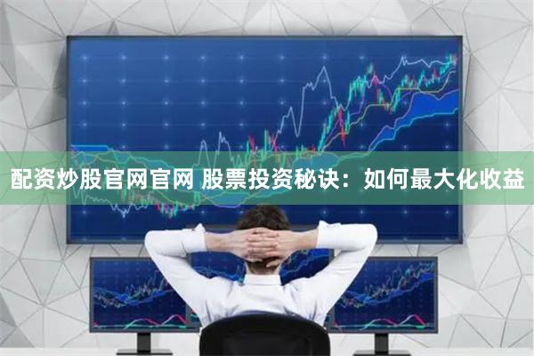 配资炒股官网官网 股票投资秘诀：如何最大化收益