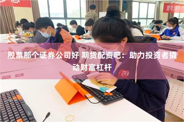 股票那个证券公司好 期货配资吧：助力投资者撬动财富杠杆