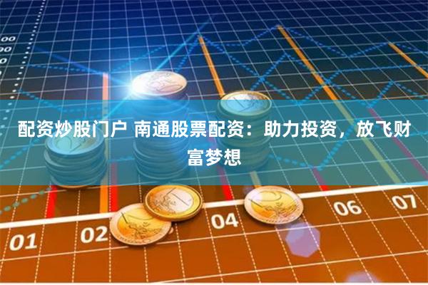 配资炒股门户 南通股票配资：助力投资，放飞财富梦想