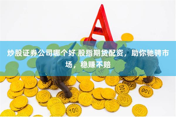 炒股证券公司哪个好 股指期货配资，助你驰骋市场，稳赚不赔