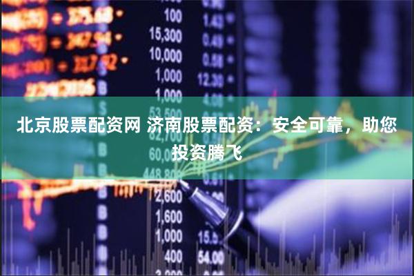 北京股票配资网 济南股票配资：安全可靠，助您投资腾飞