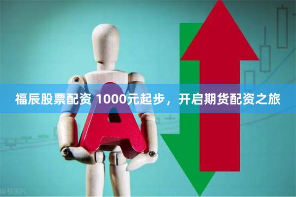 福辰股票配资 1000元起步，开启期货配资之旅
