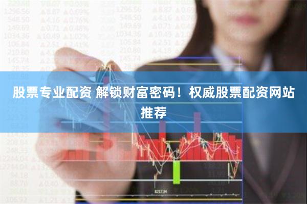 股票专业配资 解锁财富密码！权威股票配资网站推荐