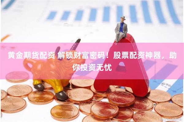 黄金期货配资 解锁财富密码！股票配资神器，助你投资无忧