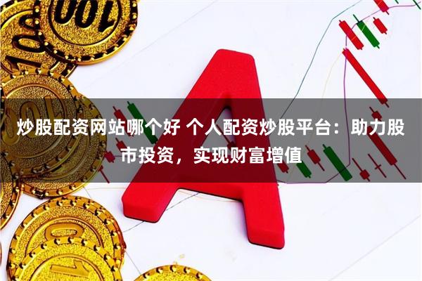 炒股配资网站哪个好 个人配资炒股平台：助力股市投资，实现财富增值