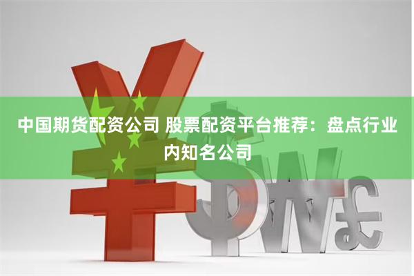 中国期货配资公司 股票配资平台推荐：盘点行业内知名公司