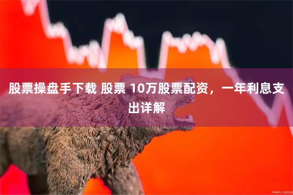 股票操盘手下载 股票 10万股票配资，一年利息支出详解