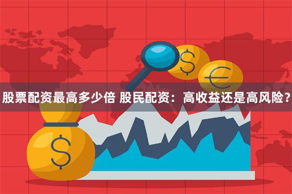 股票配资最高多少倍 股民配资：高收益还是高风险？