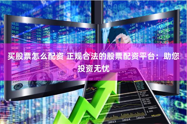 买股票怎么配资 正规合法的股票配资平台：助您投资无忧