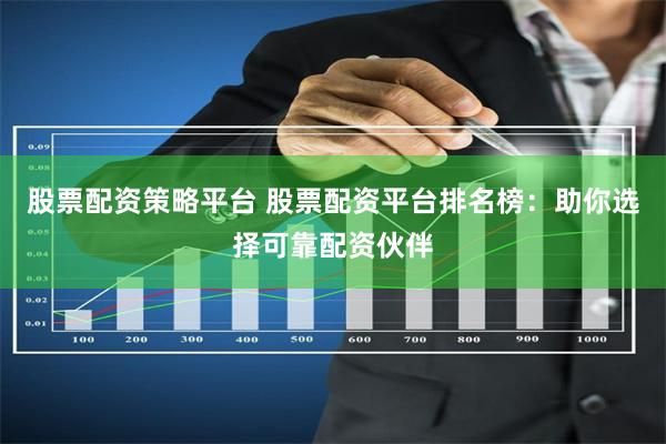 股票配资策略平台 股票配资平台排名榜：助你选择可靠配资伙伴