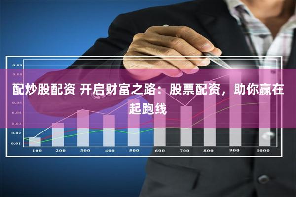 配炒股配资 开启财富之路：股票配资，助你赢在起跑线
