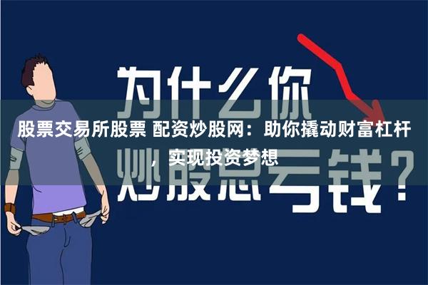 股票交易所股票 配资炒股网：助你撬动财富杠杆，实现投资梦想