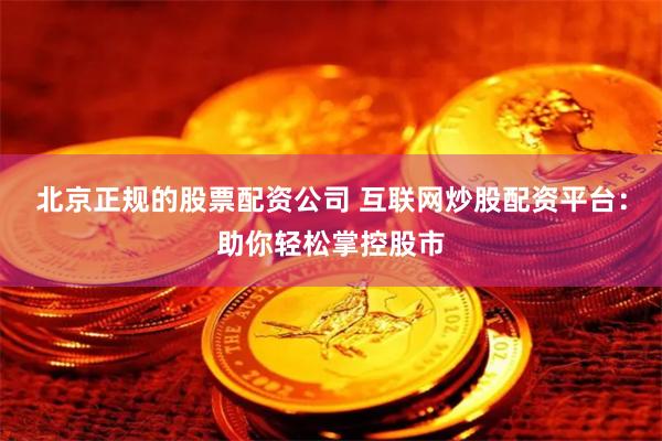 北京正规的股票配资公司 互联网炒股配资平台：助你轻松掌控股市