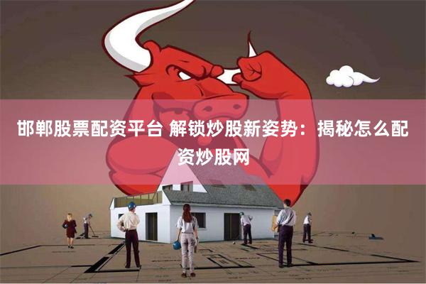 邯郸股票配资平台 解锁炒股新姿势：揭秘怎么配资炒股网