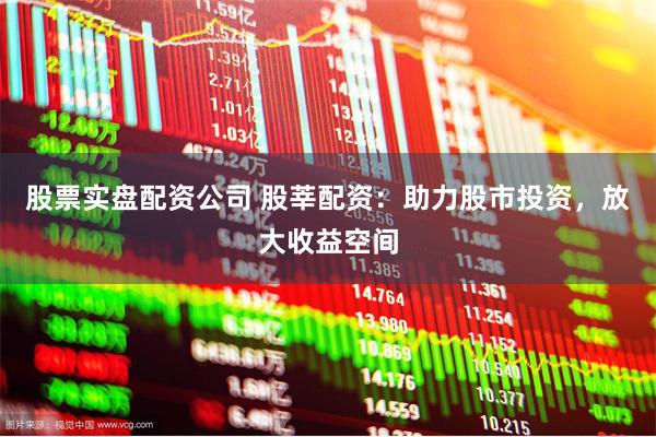 股票实盘配资公司 股莘配资：助力股市投资，放大收益空间