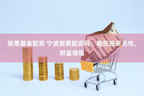 股票基金配资 宁波股票配资网：助您投资无忧，财富增值