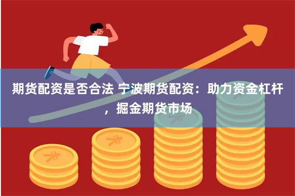 期货配资是否合法 宁波期货配资：助力资金杠杆，掘金期货市场