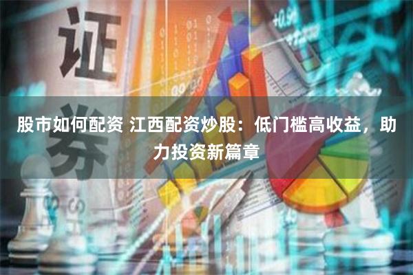 股市如何配资 江西配资炒股：低门槛高收益，助力投资新篇章
