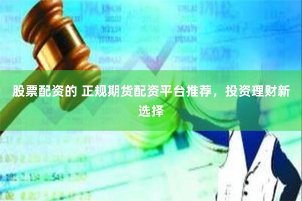 股票配资的 正规期货配资平台推荐，投资理财新选择