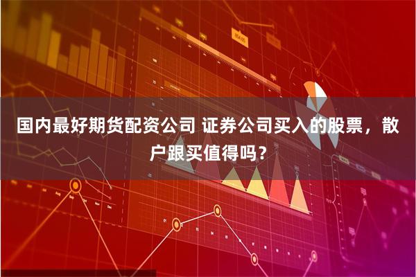 国内最好期货配资公司 证券公司买入的股票，散户跟买值得吗？
