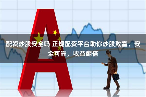 配资炒股安全吗 正规配资平台助你炒股致富，安全可靠，收益翻倍