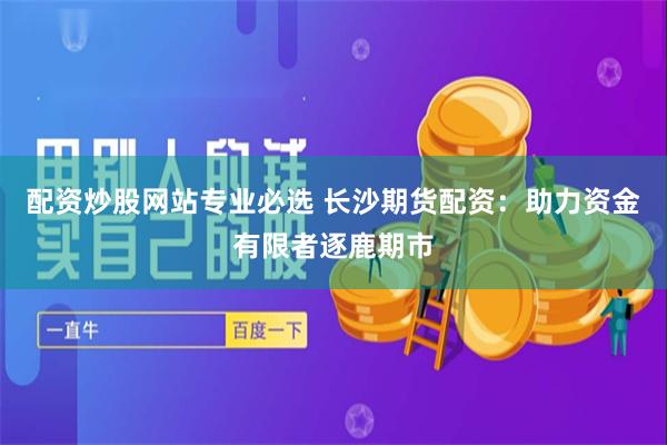 配资炒股网站专业必选 长沙期货配资：助力资金有限者逐鹿期市