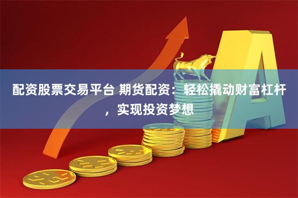 配资股票交易平台 期货配资：轻松撬动财富杠杆，实现投资梦想