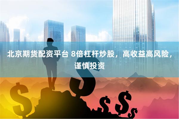 北京期货配资平台 8倍杠杆炒股，高收益高风险，谨慎投资