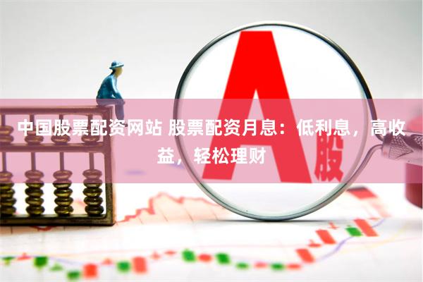 中国股票配资网站 股票配资月息：低利息，高收益，轻松理财