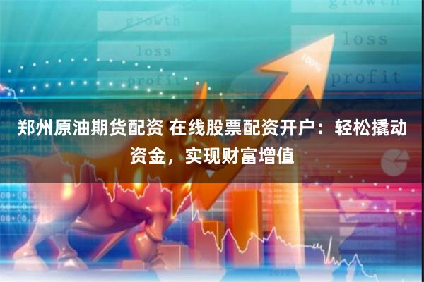 郑州原油期货配资 在线股票配资开户：轻松撬动资金，实现财富增值