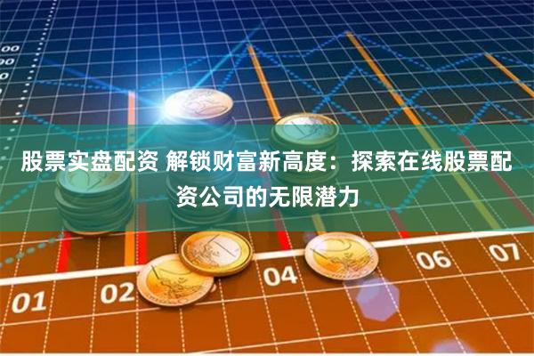 股票实盘配资 解锁财富新高度：探索在线股票配资公司的无限潜力