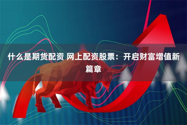 什么是期货配资 网上配资股票：开启财富增值新篇章