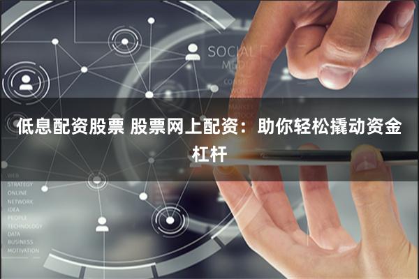 低息配资股票 股票网上配资：助你轻松撬动资金杠杆