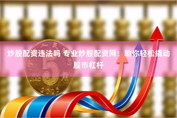 炒股配资违法吗 专业炒股配资网：助你轻松撬动股市杠杆