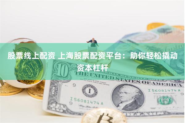 股票线上配资 上海股票配资平台：助你轻松撬动资本杠杆